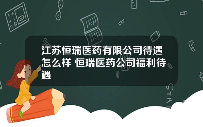 江苏恒瑞医药有限公司待遇怎么样 恒瑞医药公司福利待遇